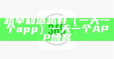 越早知道越好（一天一个app）一天一个APP博客（越早知道越好的人生建议）