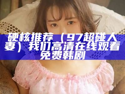 硬核推荐（97超碰人妻）我们高清在线观看免费韩剧