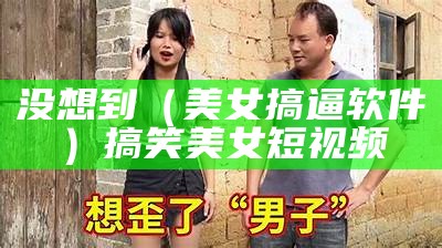 没想到（美女搞逼软件）搞笑美女短视频（搞bim）