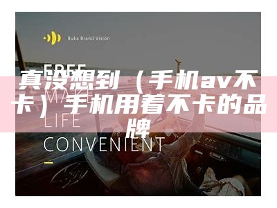 真没想到（手机av不卡）手机用着不卡的品牌（2020不卡的手机排行）