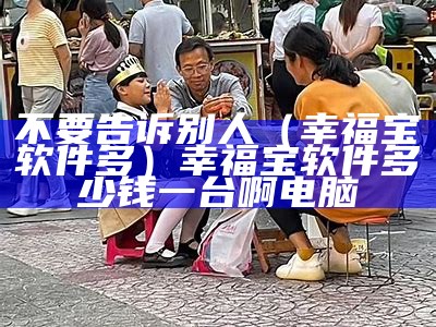 不要告诉别人（幸福宝软件多）幸福宝软件多少钱一台啊电脑（下载幸福宝软件）