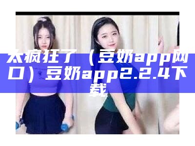 太疯狂了（豆奶app网口）豆奶app2.2.4 下载