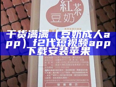 干货满满（豆奶成人app）f2代短视频app下载安装苹果（豆奶人成app短视频下载ios）