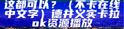 这都可以？（不卡在线中文字）德井义实卡拉ok资源播放