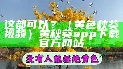 这都可以？（黄色秋葵视频）黄秋葵app下载官方网站