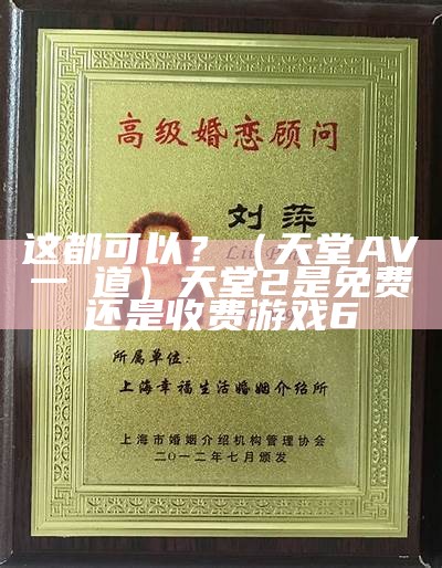 这都可以？（天堂AV一夲道）天堂2是免费还是收费游戏6（天堂b1）