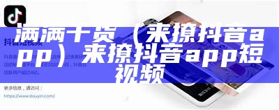 满满干货（来撩抖音app）来撩抖音app短视频（来撩抖音版app）