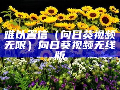 难以置信（向日葵视频无限）向日葵视频无线版（向日葵无限视频app下载）