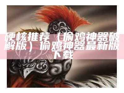 硬核推荐（偷鸡神器破解版）偷鸡神器最新版下载（偷鸡神器app如何跳过激活）