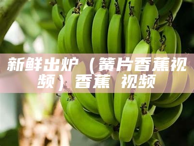 新鲜出炉（簧片香蕉视频）香蕉α视频