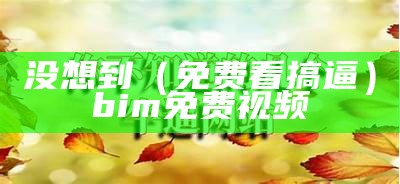 没想到（免费看搞逼）bim免费视频（搞×视频）