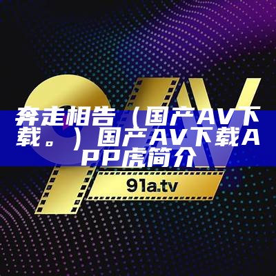 奔走相告（国产AV下载。）国产AV下载APP虎简介（国产app下载安卓）