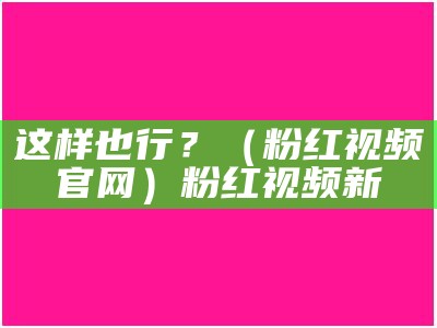 这样也行？（粉红视频官网）粉红视频新