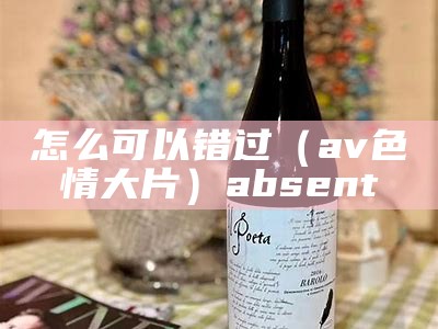 怎么可以错过（av色情大片）absent