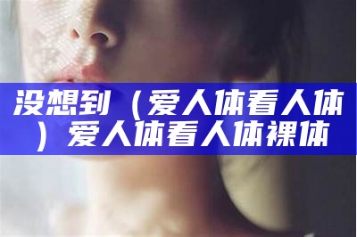 没想到（爱人体 看人体）爱人体 看人体 裸体