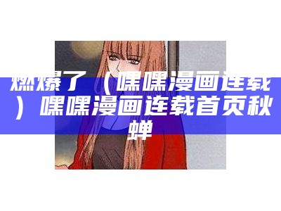 燃爆了（嘿嘿漫画连载）嘿嘿漫画连载首页秋蝉（嘿嘿漫画连栽）