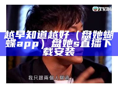 越早知道越好（盘她蝴蝶app）盘她s直播下载安装（盘她app下载安装官方）