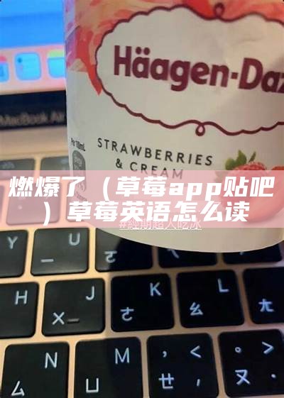 燃爆了（草莓app贴吧）草莓英语怎么读