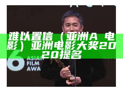 难以置信（亚洲AⅤ电影）亚洲电影大奖2020提名（亚洲电影大奖含金量）