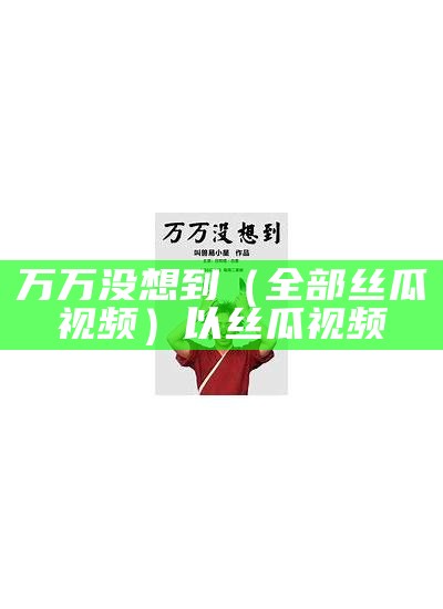 万万没想到（全部丝瓜视频）以丝瓜视频（w w.丝瓜视频下载网站）