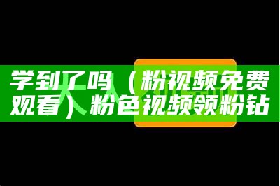 学到了吗（粉视频免费观看）粉色视频领粉钻