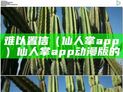 难以置信（仙人掌app）仙人掌app动漫版的（仙人掌aop下载）