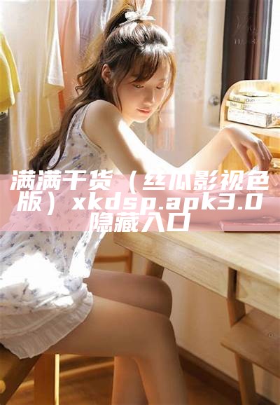 满满干货（丝瓜影视色版）xkdsp.apk 3.0隐藏入口