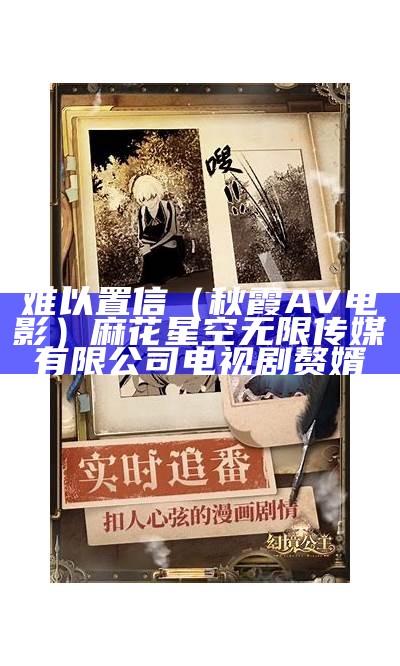 难以置信（秋霞AV电影）麻花星空无限传媒有限公司电视剧赘婿（秋霞从未被超越动画）