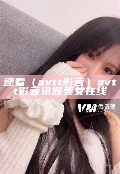 速看（avtt影音）avtt影音资源美女在线