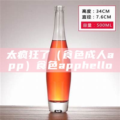 太疯狂了（食色成人app）食色apphello（食色.apk软件）