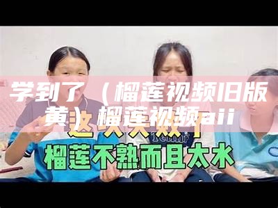 学到了（榴莲视频旧版黄）榴莲视频aii（向榴莲视频黄）