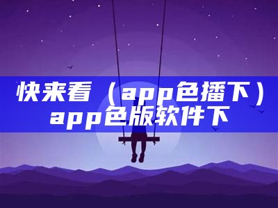 快来看（app色播下）app色版软件下