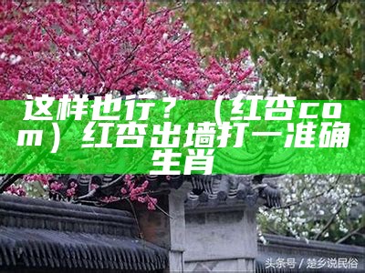 这样也行？（红杏 com）红杏出墙打一准确生肖