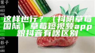 这样也行？（抖阴草莓国际）草莓短视频app跟抖音有啥区别（草莓斗音短视频）