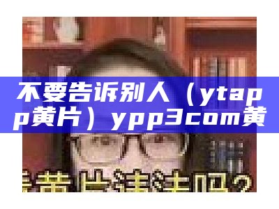 不要告诉别人（ytapp黄片）ypp3com黄