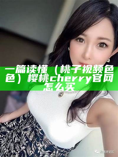 一篇读懂（桃子视频色色）樱桃cherry官网怎么买（桃子视频 ）