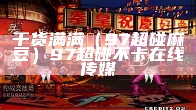 干货满满（97超碰麻豆）97超碰不卡在线传媒