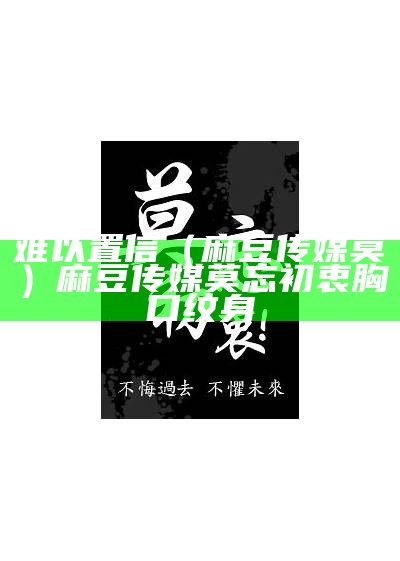 难以置信（麻豆传媒莫）麻豆传媒莫忘初衷胸口纹身