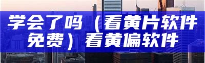 全程干货（看黄片软件。）看黄前十软件（看黄必被软件）