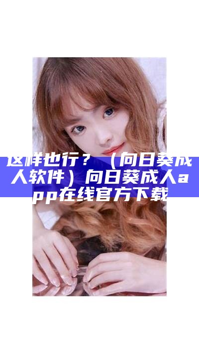 这样也行？（向日葵成人软件）向日葵成人app在线官方下载（向日葵成人啊app）