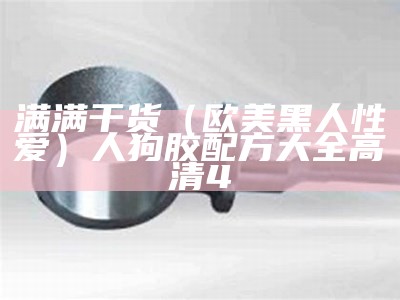 满满干货（欧美黑人性爱）人狗胶配方大全高清4