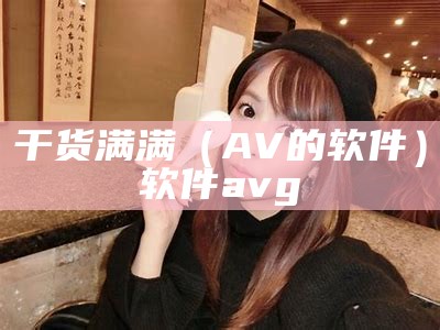 干货满满（AV的软件）软件avg