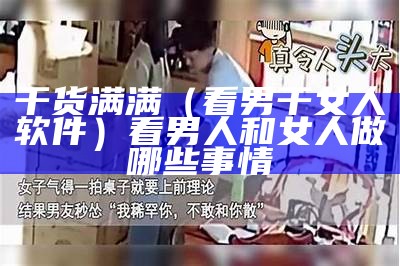 干货满满（看男干女人软件）看男人和女人做哪些事情