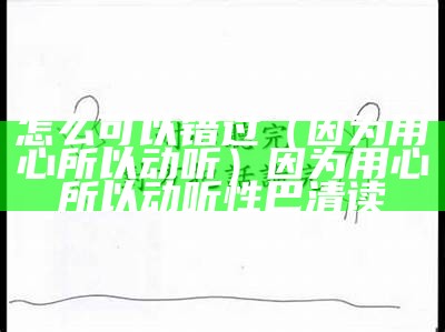 怎么可以错过（因为用心所以动听）因为用心所以动听性巴清读（因为用心所以动听百度云）