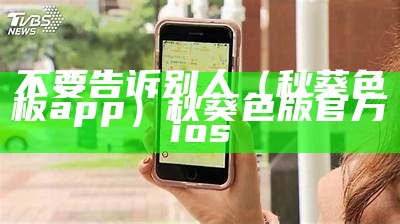 不要告诉别人（秋葵色板app）秋葵色版官方ios