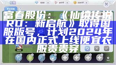 富春股份：《仙境传说RO：新启航》取得国服版号，计划2024年在国内正式上线便宜衣服贵贵穿