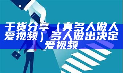 干货分享（真多人做人爱视频）多人做出决定爱视频（人做事人爱视频）