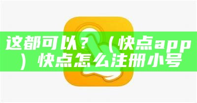 这都可以？（快点app）快点怎么注册小号（快点app怎么注销账号?）