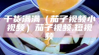 干货满满（茄子视频小视频）茄子视频,短视频（茄子视频让兴趣无处可桃）