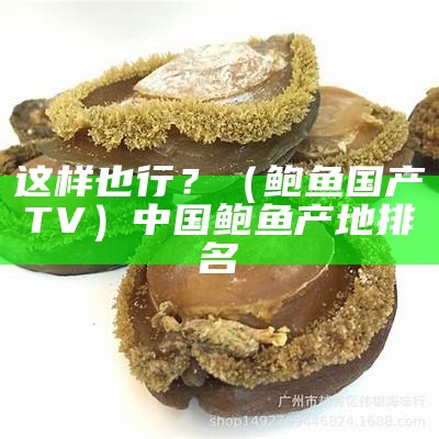 这样也行？（鲍鱼国产TV）中国鲍鱼产地排名